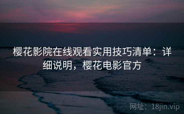 樱花影院在线观看实用技巧清单：详细说明，樱花电影官方
