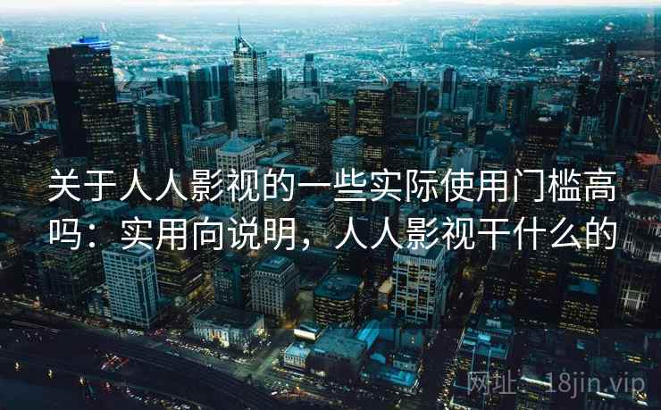 关于人人影视的一些实际使用门槛高吗：实用向说明，人人影视干什么的