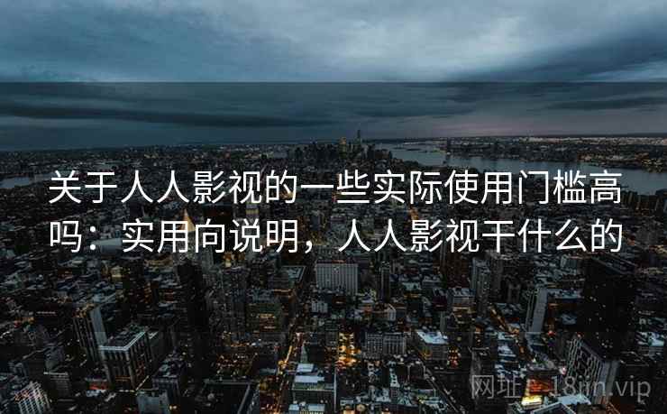 关于人人影视的一些实际使用门槛高吗:实用向说明,人人影视干什么的 第2张 关于人人影视的一些实际使用门槛高吗:实用向说明,人人影视干什么的 第2张