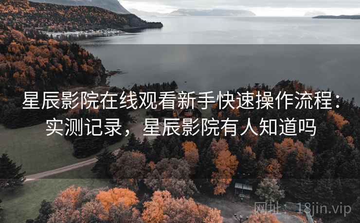 星辰影院在线观看新手快速操作流程:实测记录,星辰影院有人知道吗 第2张 星辰影院在线观看新手快速操作流程:实测记录,星辰影院有人知道吗 第2张