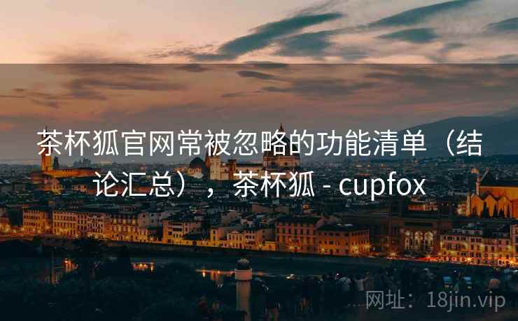 茶杯狐官网常被忽略的功能清单（结论汇总），茶杯狐 - cupfox