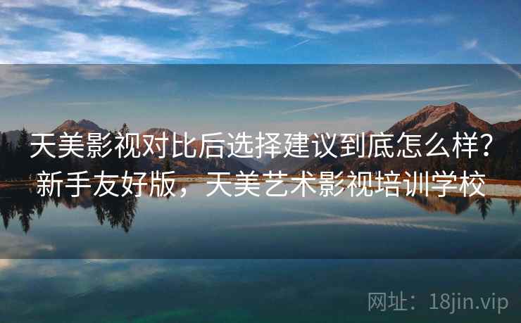 天美影视对比后选择建议到底怎么样?新手友好版,天美艺术影视培训学校 第2张 天美影视对比后选择建议到底怎么样?新手友好版,天美艺术影视培训学校 第2张