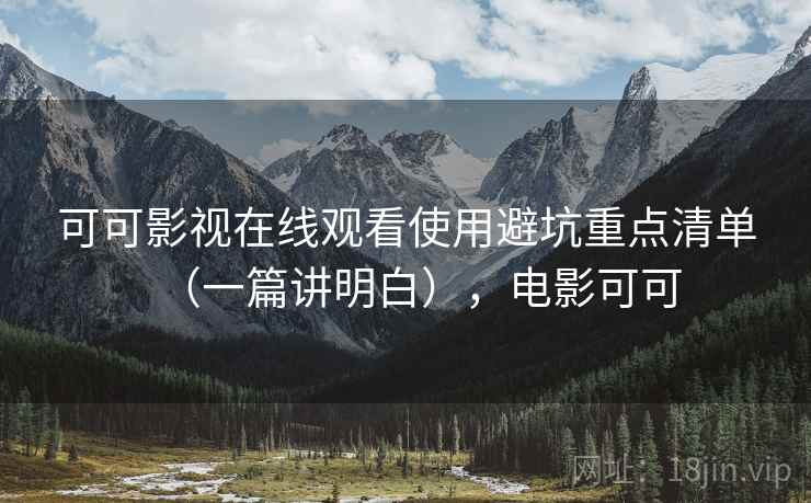 可可影视在线观看使用避坑重点清单（一篇讲明白），电影可可