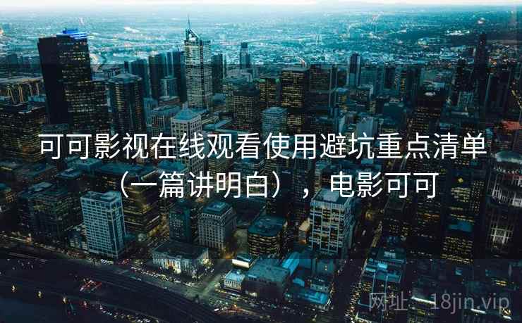 可可影视在线观看使用避坑重点清单(一篇讲明白),电影可可 第2张 可可影视在线观看使用避坑重点清单(一篇讲明白),电影可可 第2张