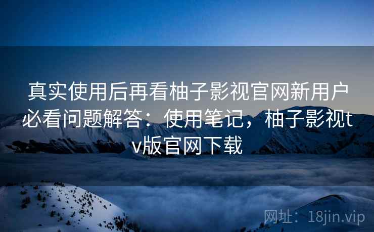 真实使用后再看柚子影视官网新用户必看问题解答:使用笔记,柚子影视tv版官网下载 第2张 真实使用后再看柚子影视官网新用户必看问题解答:使用笔记,柚子影视tv版官网下载 第2张