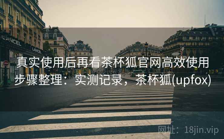 真实使用后再看茶杯狐官网高效使用步骤整理：实测记录，茶杯狐(upfox)