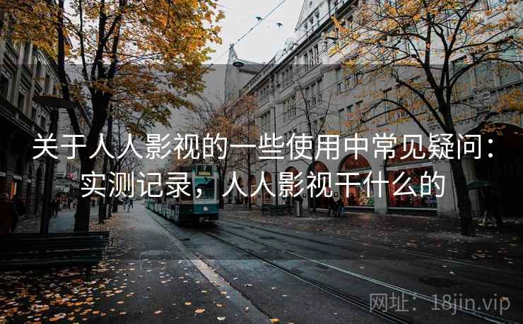 关于人人影视的一些使用中常见疑问:实测记录,人人影视干什么的 第2张 关于人人影视的一些使用中常见疑问:实测记录,人人影视干什么的 第2张