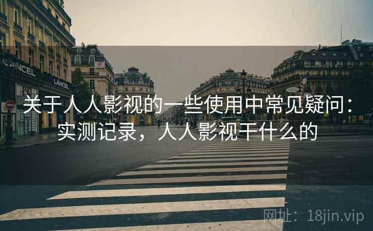 关于人人影视的一些使用中常见疑问:实测记录,人人影视干什么的 第1张 关于人人影视的一些使用中常见疑问:实测记录,人人影视干什么的 第1张