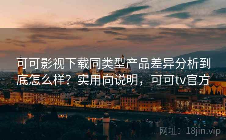 可可影视下载同类型产品差异分析到底怎么样？实用向说明，可可tv官方