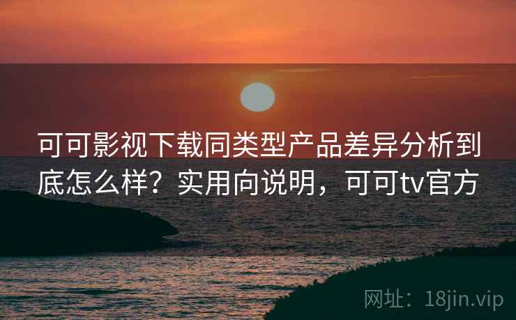 可可影视下载同类型产品差异分析到底怎么样?实用向说明,可可tv官方 第2张 可可影视下载同类型产品差异分析到底怎么样?实用向说明,可可tv官方 第2张