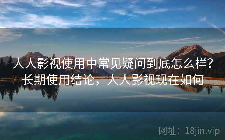 人人影视使用中常见疑问到底怎么样?长期使用结论,人人影视现在如何 第2张 人人影视使用中常见疑问到底怎么样?长期使用结论,人人影视现在如何 第2张