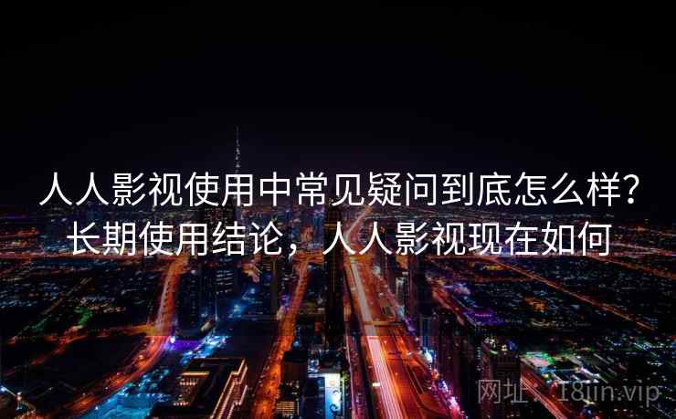 人人影视使用中常见疑问到底怎么样？长期使用结论，人人影视现在如何