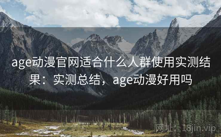 age动漫官网适合什么人群使用实测结果:实测总结,age动漫好用吗 第2张 age动漫官网适合什么人群使用实测结果:实测总结,age动漫好用吗 第2张