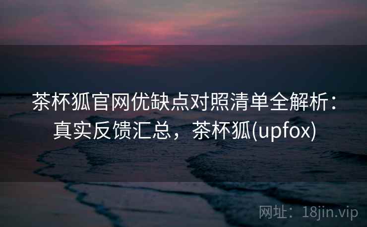 茶杯狐官网优缺点对照清单全解析:真实反馈汇总,茶杯狐(upfox) 第2张 茶杯狐官网优缺点对照清单全解析:真实反馈汇总,茶杯狐(upfox) 第2张