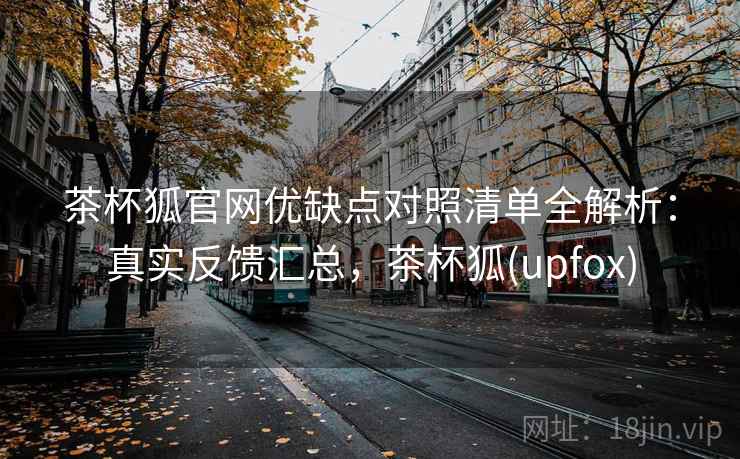 茶杯狐官网优缺点对照清单全解析：真实反馈汇总，茶杯狐(upfox)
