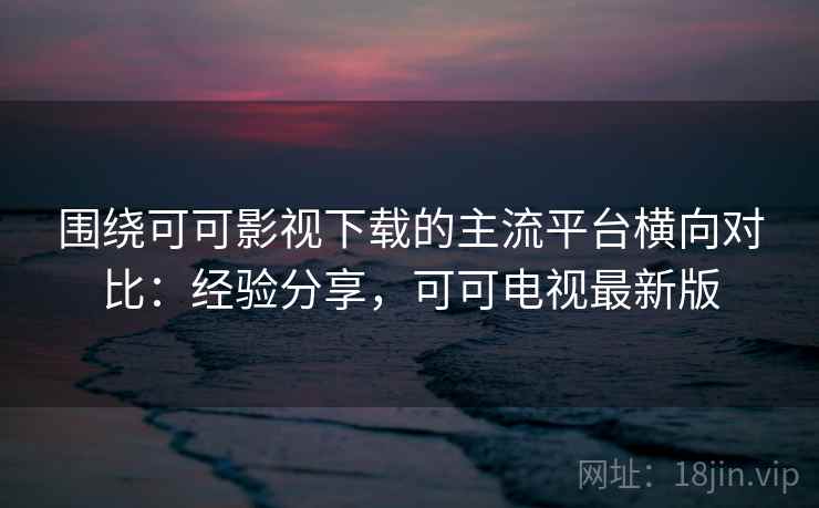 围绕可可影视下载的主流平台横向对比:经验分享,可可电视最新版 第2张 围绕可可影视下载的主流平台横向对比:经验分享,可可电视最新版 第2张