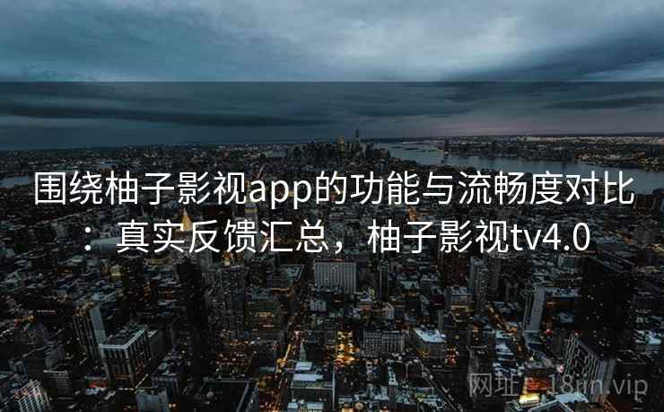 围绕柚子影视app的功能与流畅度对比:真实反馈汇总,柚子影视tv4.0 第2张 围绕柚子影视app的功能与流畅度对比:真实反馈汇总,柚子影视tv4.0 第2张