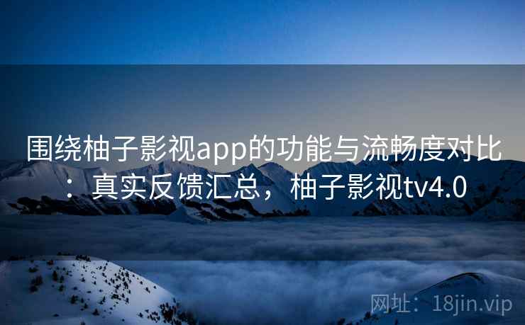围绕柚子影视app的功能与流畅度对比：真实反馈汇总，柚子影视tv4.0