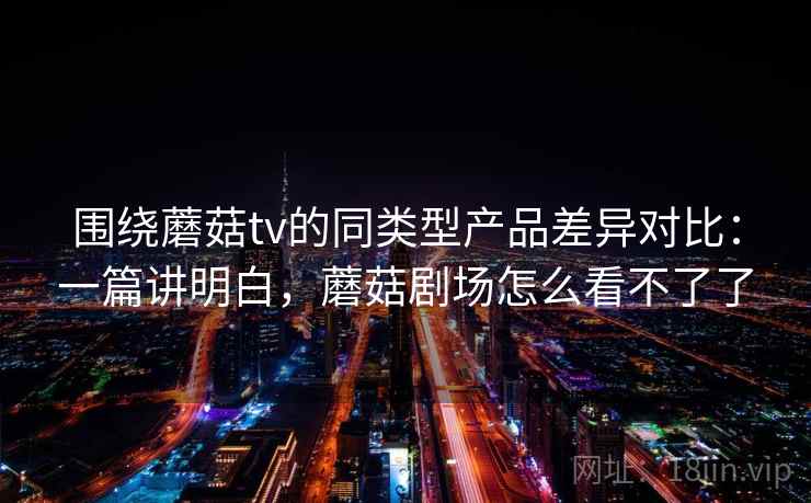 围绕蘑菇tv的同类型产品差异对比:一篇讲明白,蘑菇剧场怎么看不了了 第2张 围绕蘑菇tv的同类型产品差异对比:一篇讲明白,蘑菇剧场怎么看不了了 第2张