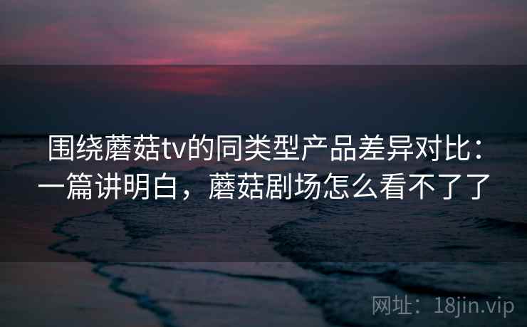 围绕蘑菇tv的同类型产品差异对比:一篇讲明白,蘑菇剧场怎么看不了了 第1张 围绕蘑菇tv的同类型产品差异对比:一篇讲明白,蘑菇剧场怎么看不了了 第1张