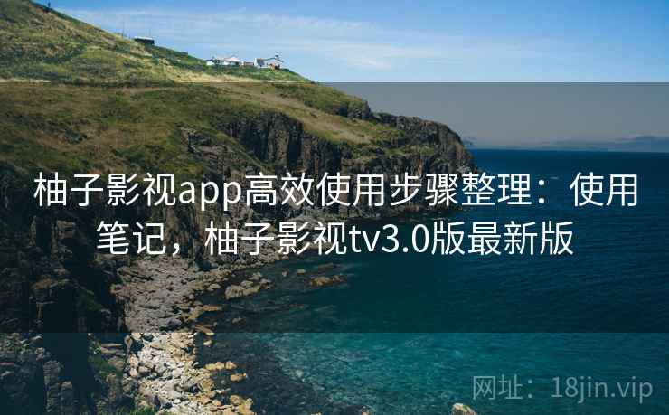 柚子影视app高效使用步骤整理：使用笔记，柚子影视tv3.0版最新版  第1张