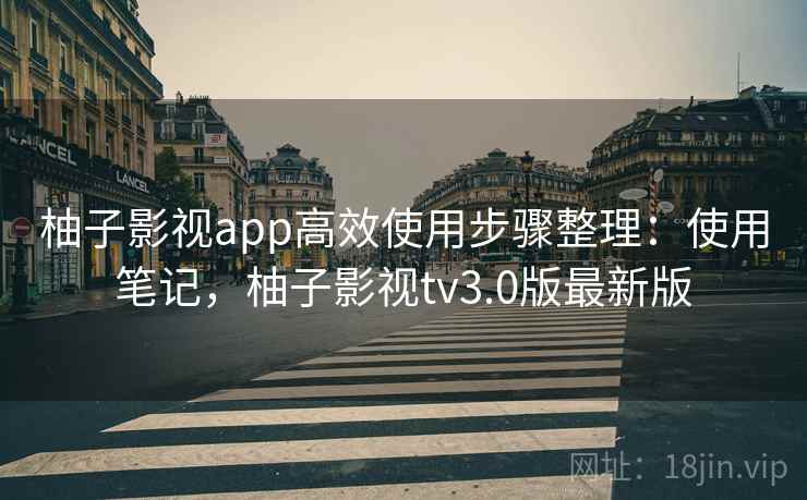 柚子影视app高效使用步骤整理：使用笔记，柚子影视tv3.0版最新版  第2张