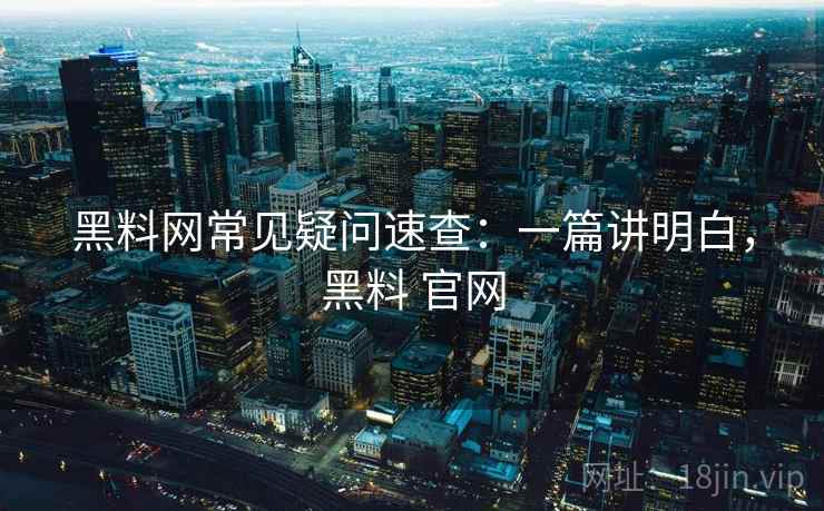 黑料网常见疑问速查:一篇讲明白,黑料 官网 第2张 黑料网常见疑问速查:一篇讲明白,黑料 官网 第2张