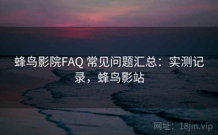 蜂鸟影院FAQ 常见问题汇总：实测记录，蜂鸟影站  第1张