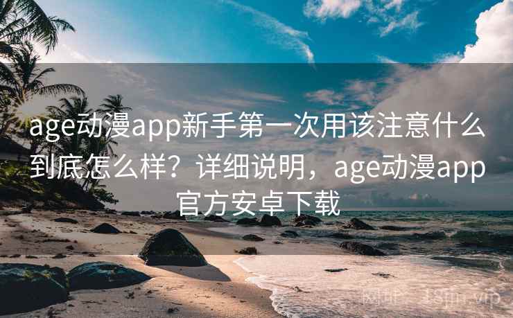 age动漫app新手第一次用该注意什么到底怎么样？详细说明，age动漫app官方安卓下载