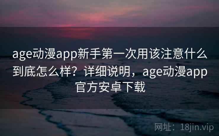 age动漫app新手第一次用该注意什么到底怎么样?详细说明,age动漫app官方安卓下载 第2张 age动漫app新手第一次用该注意什么到底怎么样?详细说明,age动漫app官方安卓下载 第2张