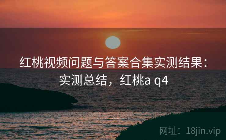 红桃视频问题与答案合集实测结果:实测总结,红桃a q4 第2张 红桃视频问题与答案合集实测结果:实测总结,红桃a q4 第2张