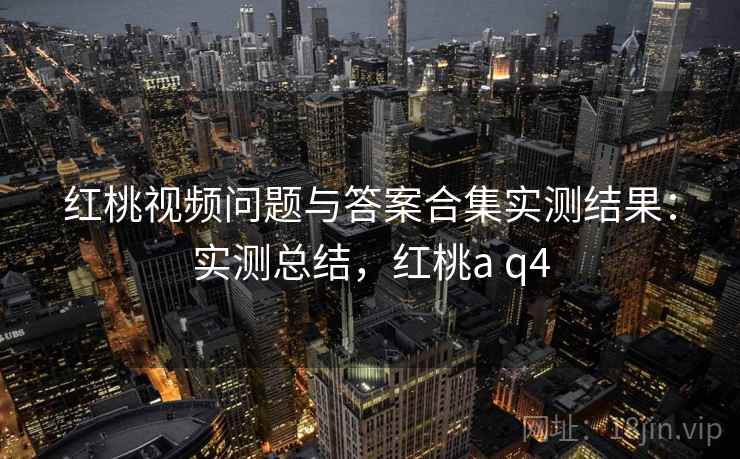 红桃视频问题与答案合集实测结果:实测总结,红桃a q4 第1张 红桃视频问题与答案合集实测结果:实测总结,红桃a q4 第1张
