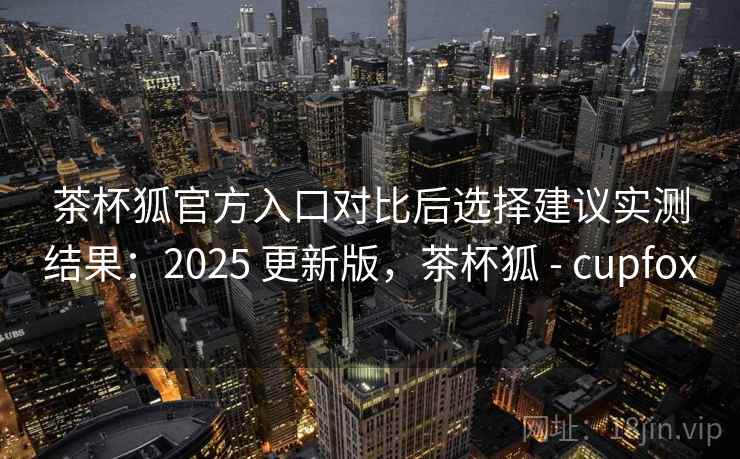 茶杯狐官方入口对比后选择建议实测结果:2025 更新版,茶杯狐 - cupfox 第2张 茶杯狐官方入口对比后选择建议实测结果:2025 更新版,茶杯狐 - cupfox 第2张
