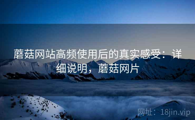 蘑菇网站高频使用后的真实感受:详细说明,蘑菇网片 第1张 蘑菇网站高频使用后的真实感受:详细说明,蘑菇网片 第1张