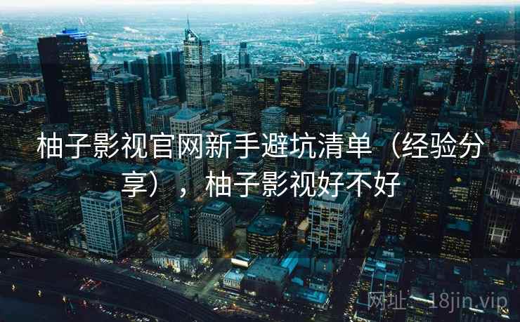 柚子影视官网新手避坑清单（经验分享），柚子影视好不好  第1张