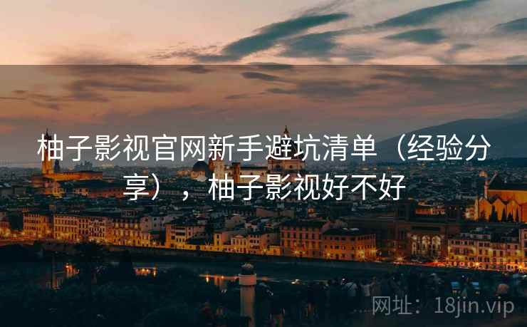 柚子影视官网新手避坑清单（经验分享），柚子影视好不好  第2张