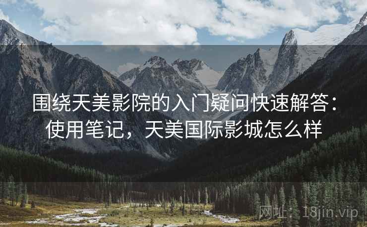 围绕天美影院的入门疑问快速解答：使用笔记，天美国际影城怎么样  第2张