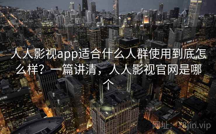 人人影视app适合什么人群使用到底怎么样?一篇讲清,人人影视官网是哪个 第1张 人人影视app适合什么人群使用到底怎么样?一篇讲清,人人影视官网是哪个 第1张