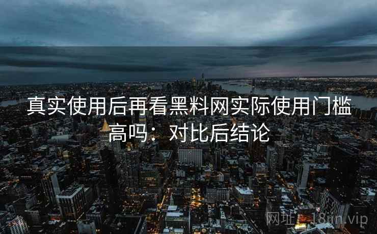 真实使用后再看黑料网实际使用门槛高吗:对比后结论 第2张 真实使用后再看黑料网实际使用门槛高吗:对比后结论 第2张