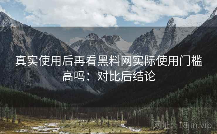 真实使用后再看黑料网实际使用门槛高吗:对比后结论 第1张 真实使用后再看黑料网实际使用门槛高吗:对比后结论 第1张