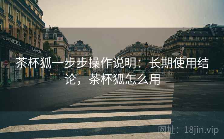 茶杯狐一步步操作说明:长期使用结论,茶杯狐怎么用 第1张 茶杯狐一步步操作说明:长期使用结论,茶杯狐怎么用 第1张