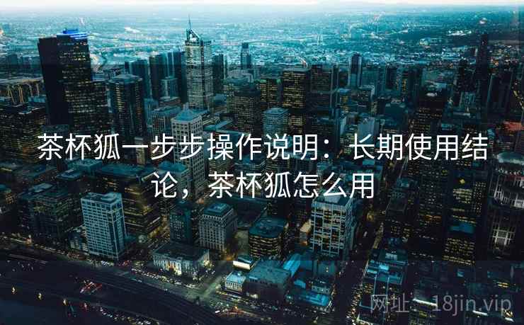茶杯狐一步步操作说明:长期使用结论,茶杯狐怎么用 第2张 茶杯狐一步步操作说明:长期使用结论,茶杯狐怎么用 第2张