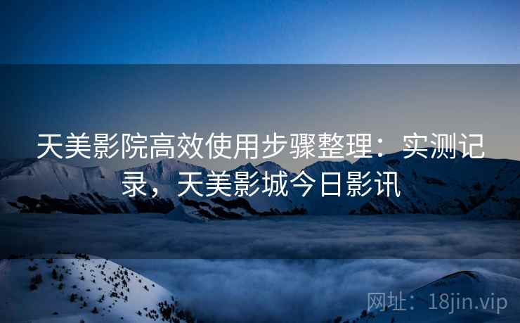 天美影院高效使用步骤整理：实测记录，天美影城今日影讯  第2张