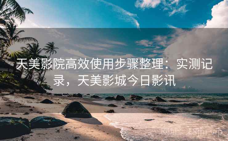 天美影院高效使用步骤整理：实测记录，天美影城今日影讯  第1张
