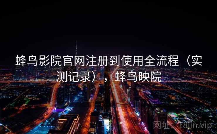 蜂鸟影院官网注册到使用全流程（实测记录），蜂鸟映院