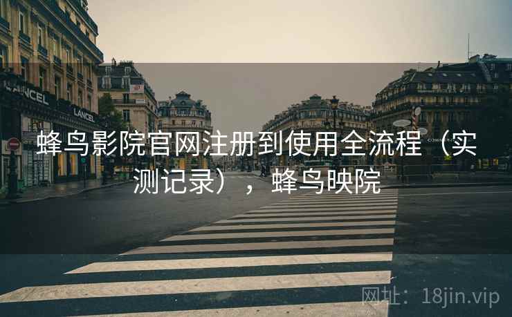 蜂鸟影院官网注册到使用全流程(实测记录),蜂鸟映院 第2张 蜂鸟影院官网注册到使用全流程(实测记录),蜂鸟映院 第2张