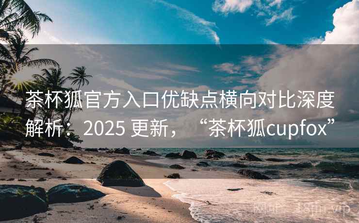 茶杯狐官方入口优缺点横向对比深度解析:2025 更新,“茶杯狐cupfox” 第1张 茶杯狐官方入口优缺点横向对比深度解析:2025 更新,“茶杯狐cupfox” 第1张