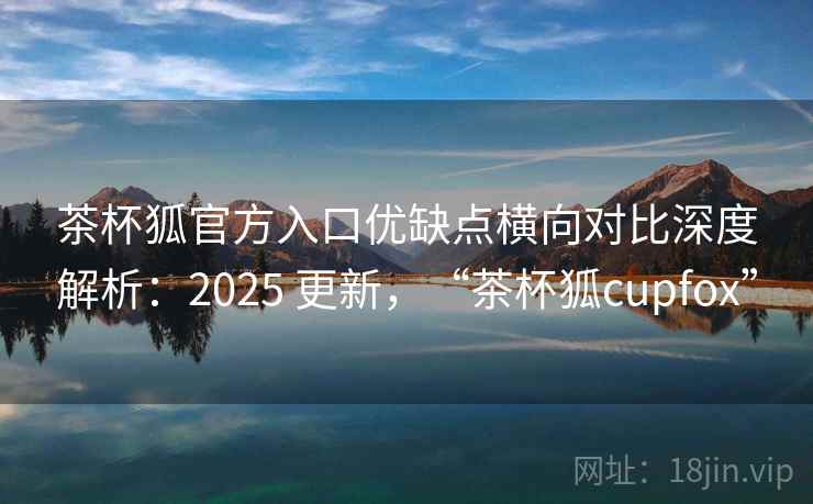 茶杯狐官方入口优缺点横向对比深度解析:2025 更新,“茶杯狐cupfox” 第2张 茶杯狐官方入口优缺点横向对比深度解析:2025 更新,“茶杯狐cupfox” 第2张
