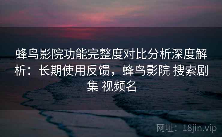 蜂鸟影院功能完整度对比分析深度解析:长期使用反馈,蜂鸟影院 搜索剧集 视频名 第2张 蜂鸟影院功能完整度对比分析深度解析:长期使用反馈,蜂鸟影院 搜索剧集 视频名 第2张