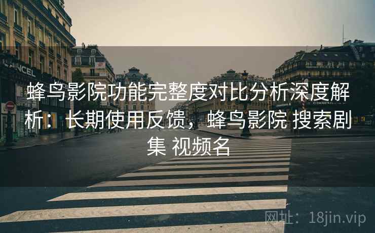 蜂鸟影院功能完整度对比分析深度解析:长期使用反馈,蜂鸟影院 搜索剧集 视频名 第1张 蜂鸟影院功能完整度对比分析深度解析:长期使用反馈,蜂鸟影院 搜索剧集 视频名 第1张